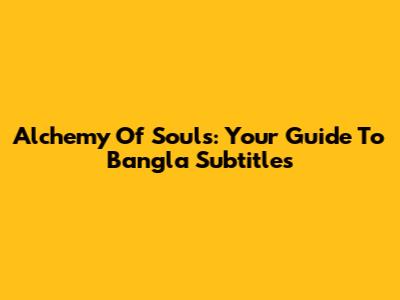 Alchemy Of Souls: Your Guide To Bangla Subtitles