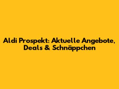 Aldi Prospekt: Aktuelle Angebote, Deals & Schnäppchen
