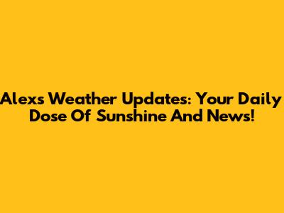 Alex's Weather Updates: Your Daily Dose Of Sunshine And News!