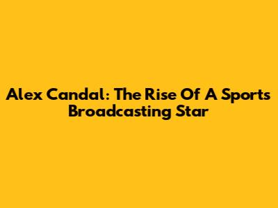 Alex Candal: The Rise Of A Sports Broadcasting Star