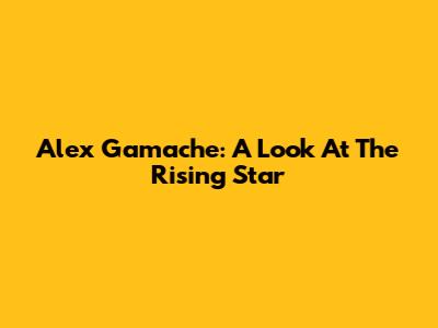 Alex Gamache: A Look At The Rising Star
