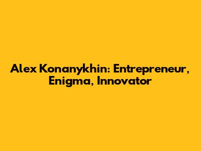 Alex Konanykhin: Entrepreneur, Enigma, Innovator