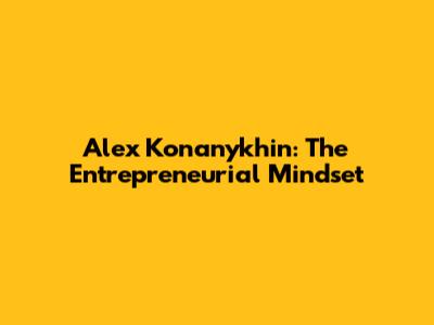 Alex Konanykhin: The Entrepreneurial Mindset