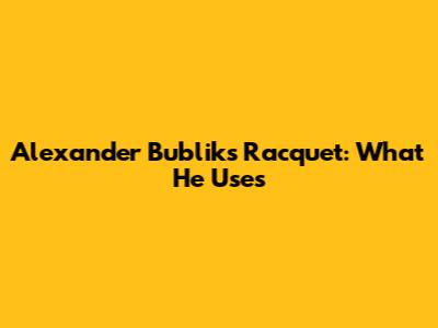 Alexander Bublik's Racquet: What He Uses