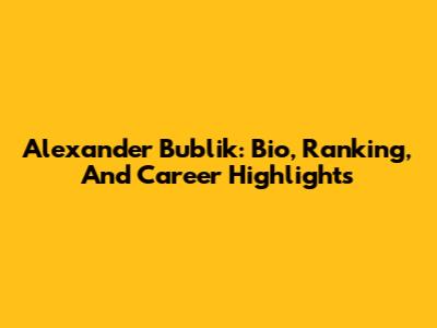 Alexander Bublik: Bio, Ranking, And Career Highlights