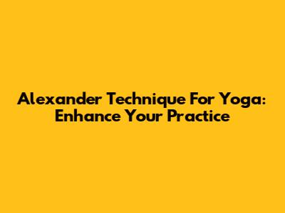 Alexander Technique For Yoga: Enhance Your Practice