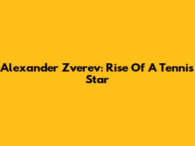 Alexander Zverev: Rise Of A Tennis Star