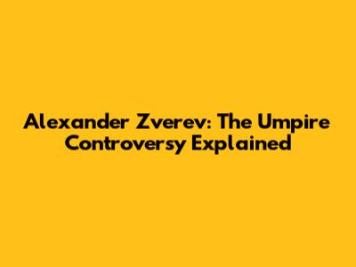 Alexander Zverev: The Umpire Controversy Explained