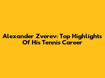 Alexander Zverev: Top Highlights Of His Tennis Career