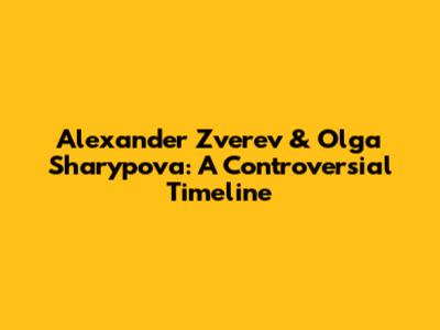 Alexander Zverev & Olga Sharypova: A Controversial Timeline