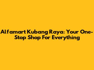 Alfamart Kubang Raya: Your One-Stop Shop For Everything