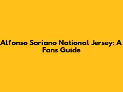 Alfonso Soriano National Jersey: A Fan's Guide