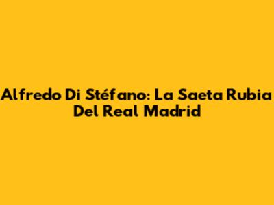 Alfredo Di Stéfano: La Saeta Rubia Del Real Madrid