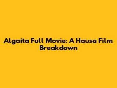 Algaita Full Movie: A Hausa Film Breakdown