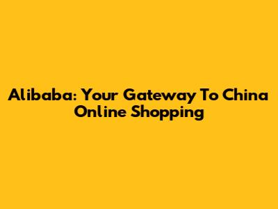 Alibaba: Your Gateway To China Online Shopping