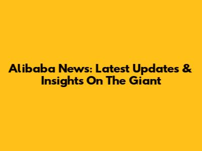 Alibaba News: Latest Updates & Insights On The Giant