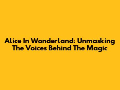 Alice In Wonderland: Unmasking The Voices Behind The Magic