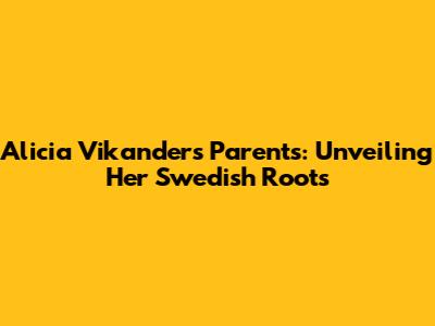Alicia Vikander's Parents: Unveiling Her Swedish Roots