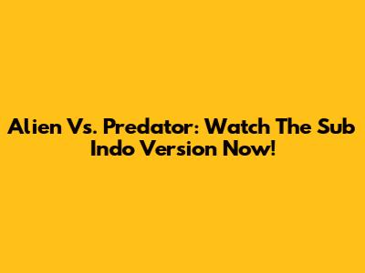 Alien Vs. Predator: Watch The Sub Indo Version Now!