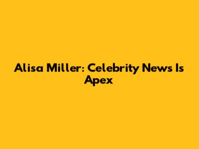 Alisa Miller: Celebrity News Is Apex