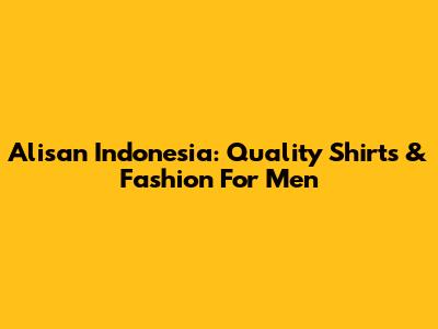 Alisan Indonesia: Quality Shirts & Fashion For Men