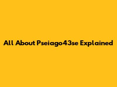All About Pseiago43se Explained