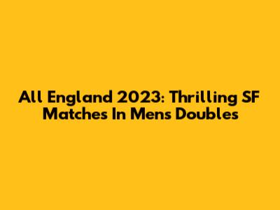 All England 2023: Thrilling SF Matches In Men's Doubles