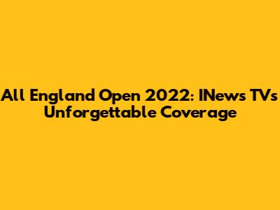 All England Open 2022: INews TV's Unforgettable Coverage