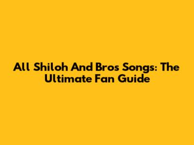 All Shiloh And Bros Songs: The Ultimate Fan Guide
