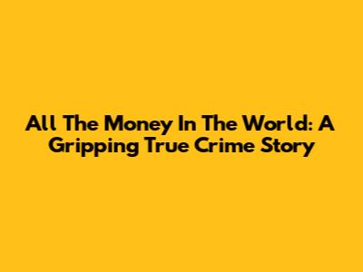 All The Money In The World: A Gripping True Crime Story