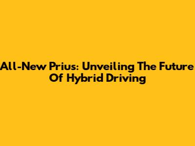 All-New Prius: Unveiling The Future Of Hybrid Driving