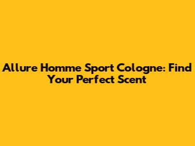 Allure Homme Sport Cologne: Find Your Perfect Scent