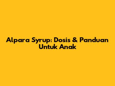 Alpara Syrup: Dosis & Panduan Untuk Anak