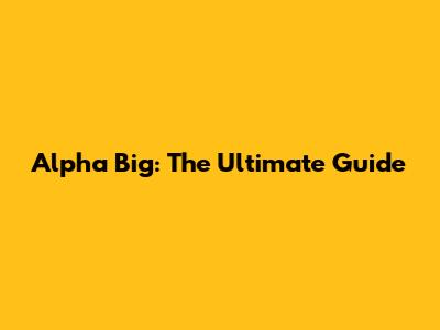 Alpha Big: The Ultimate Guide
