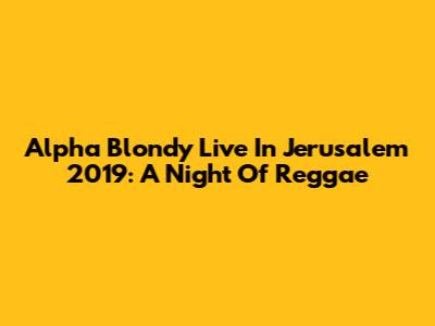 Alpha Blondy Live In Jerusalem 2019: A Night Of Reggae