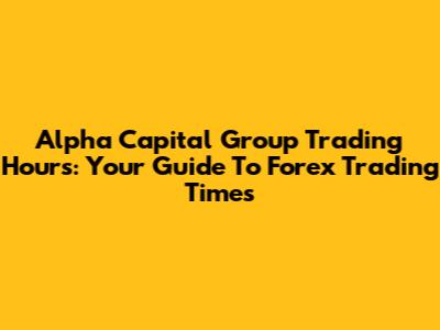 Alpha Capital Group Trading Hours: Your Guide To Forex Trading Times