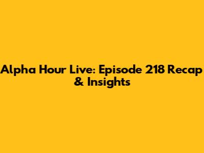 Alpha Hour Live: Episode 218 Recap & Insights