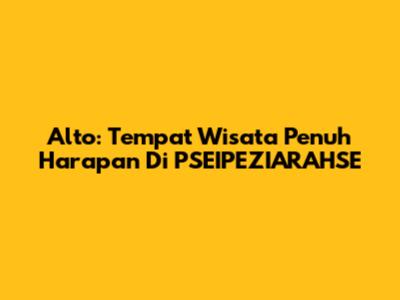 Alto: Tempat Wisata Penuh Harapan Di PSEIPEZIARAHSE