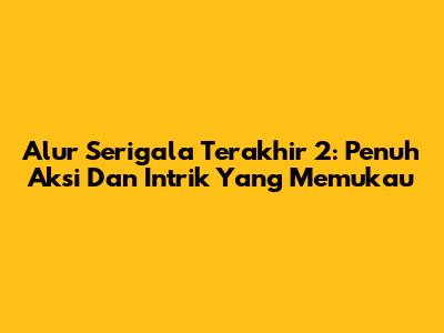 Alur Serigala Terakhir 2: Penuh Aksi Dan Intrik Yang Memukau