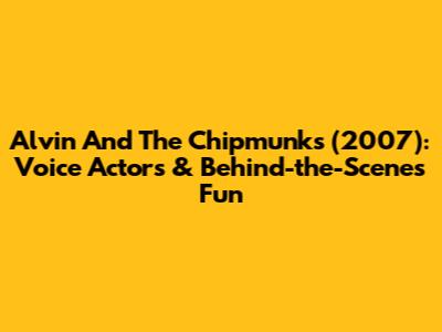 Alvin And The Chipmunks (2007): Voice Actors & Behind-the-Scenes Fun