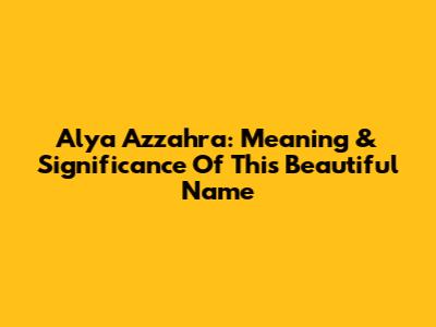 Alya Azzahra: Meaning & Significance Of This Beautiful Name