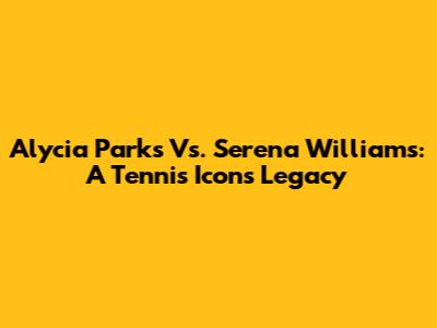 Alycia Parks Vs. Serena Williams: A Tennis Icon's Legacy