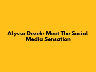 Alyssa Dezek: Meet The Social Media Sensation