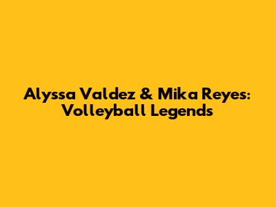 Alyssa Valdez & Mika Reyes: Volleyball Legends