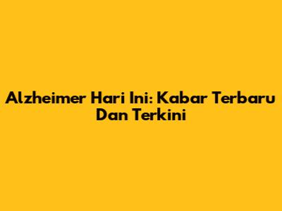 Alzheimer Hari Ini: Kabar Terbaru Dan Terkini