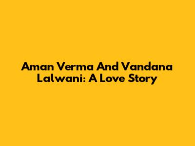 Aman Verma And Vandana Lalwani: A Love Story