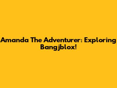 Amanda The Adventurer: Exploring Bangjblox!