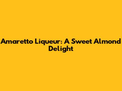 Amaretto Liqueur: A Sweet Almond Delight