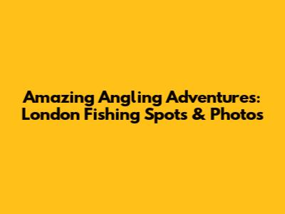 Amazing Angling Adventures: London Fishing Spots & Photos