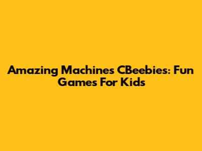 Amazing Machines CBeebies: Fun Games For Kids